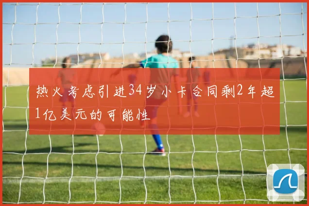 热火考虑引进34岁小卡合同剩2年超1亿美元的可能性