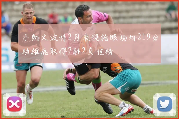 小凯文波特2月表现抢眼场均219分助雄鹿取得7胜2负佳绩