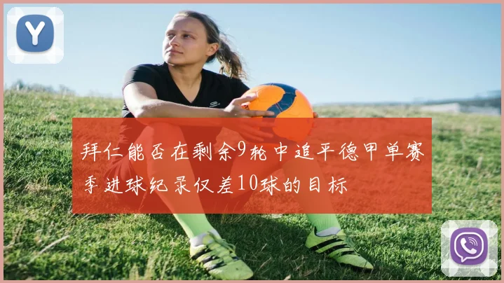 拜仁能否在剩余9轮中追平德甲单赛季进球纪录仅差10球的目标