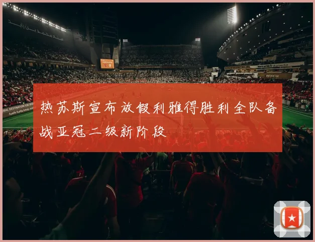 热苏斯宣布放假利雅得胜利全队备战亚冠二级新阶段