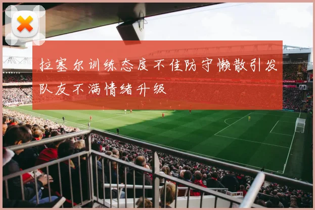 拉塞尔训练态度不佳防守懒散引发队友不满情绪升级