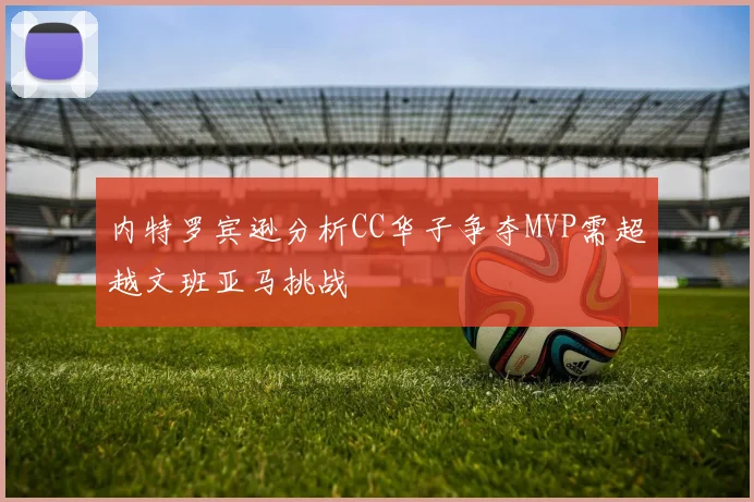 内特罗宾逊分析CC华子争夺MVP需超越文班亚马挑战