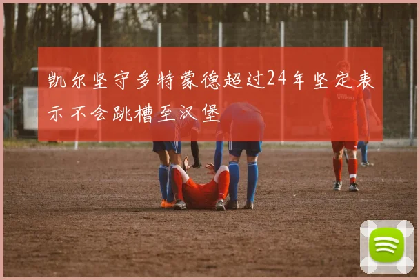 凯尔坚守多特蒙德超过24年坚定表示不会跳槽至汉堡