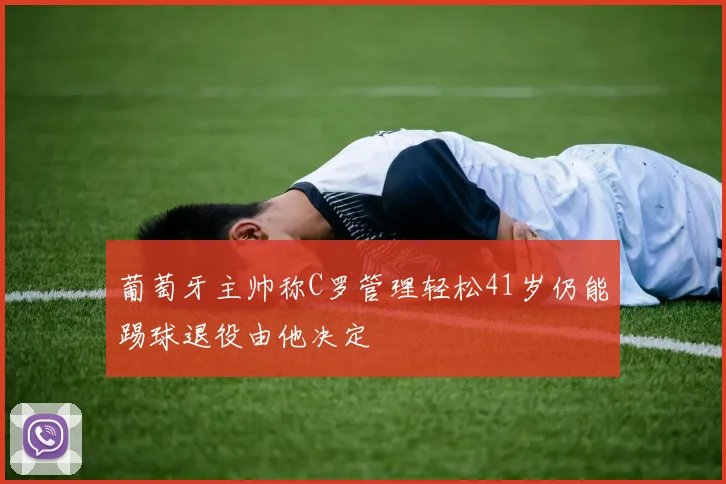 葡萄牙主帅称C罗管理轻松41岁仍能踢球退役由他决定