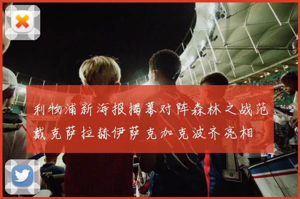 利物浦新海报揭幕对阵森林之战范戴克萨拉赫伊萨克加克波齐亮相