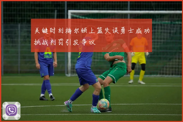 关键时刻梅尔顿上篮失误勇士成功挑战判罚引发争议