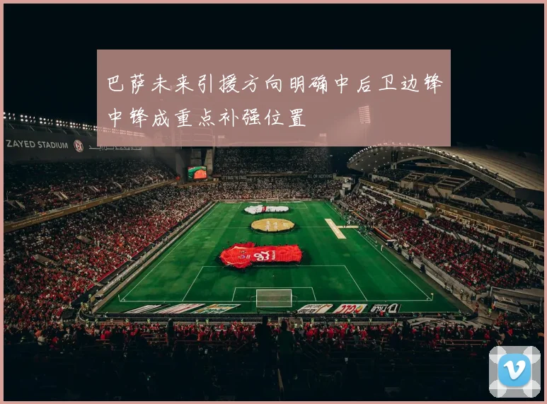 巴萨未来引援方向明确中后卫边锋中锋成重点补强位置