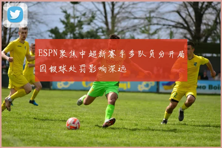 ESPN聚焦中超新赛季多队负分开局因假球处罚影响深远