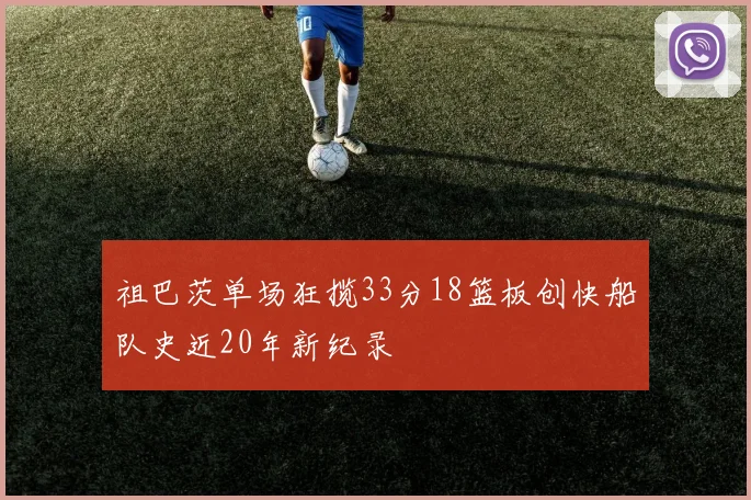 祖巴茨单场狂揽33分18篮板创快船队史近20年新纪录
