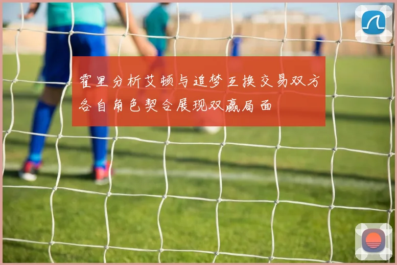 霍里分析艾顿与追梦互换交易双方各自角色契合展现双赢局面