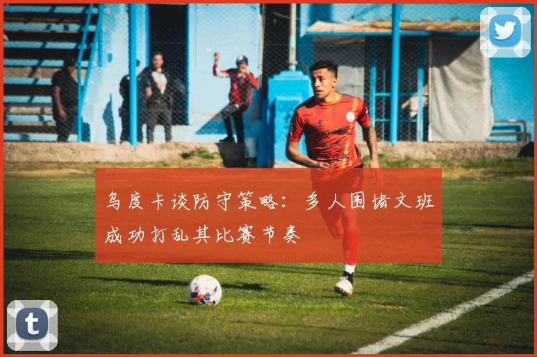 乌度卡谈防守策略：多人围堵文班成功打乱其比赛节奏