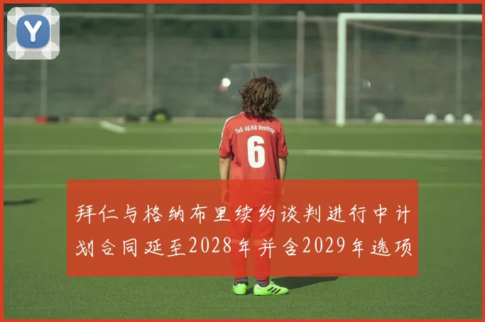拜仁与格纳布里续约谈判进行中计划合同延至2028年并含2029年选项