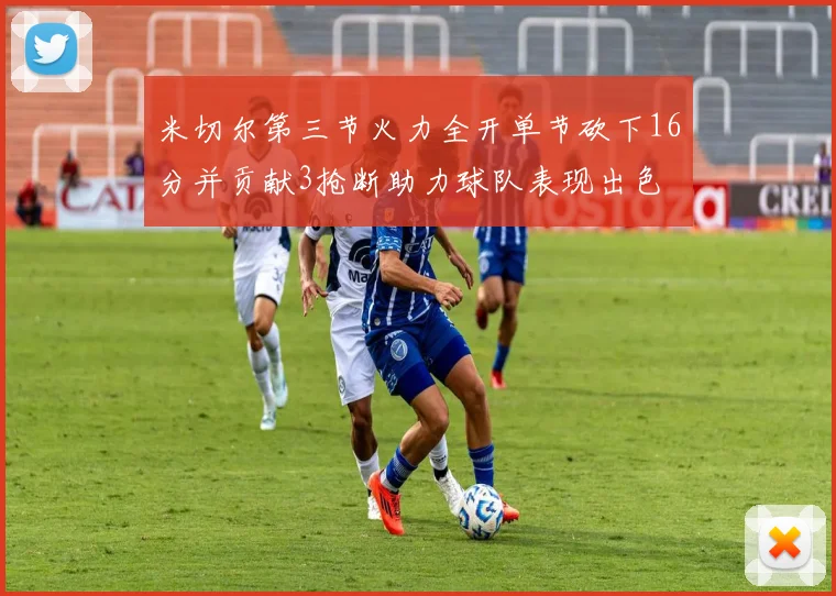米切尔第三节火力全开单节砍下16分并贡献3抢断助力球队表现出色