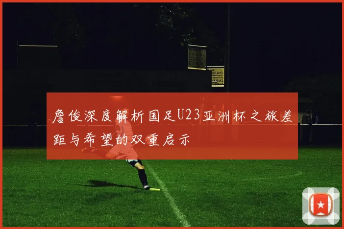 詹俊深度解析国足U23亚洲杯之旅差距与希望的双重启示