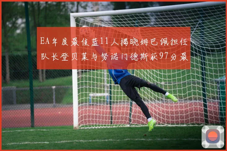 EA年度最佳蓝11人揭晓姆巴佩担任队长登贝莱与努诺门德斯获97分最高评分