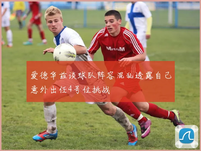 爱德华兹谈球队阵容混乱透露自己意外出任4号位挑战