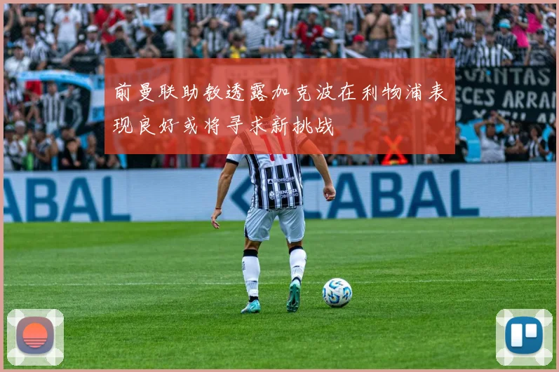 前曼联助教透露加克波在利物浦表现良好或将寻求新挑战