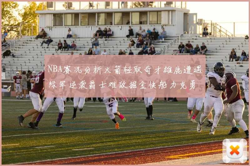 NBA赛况分析火箭轻取奇才雄鹿遭遇绿军逆袭爵士难敌掘金快船力克勇士