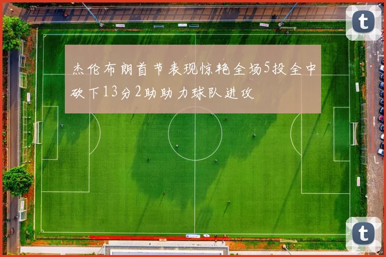 杰伦布朗首节表现惊艳全场5投全中砍下13分2助助力球队进攻