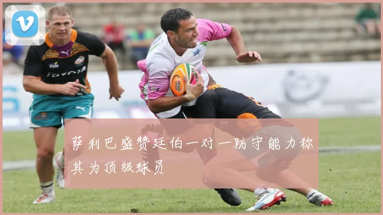 萨利巴盛赞廷伯一对一防守能力称其为顶级球员