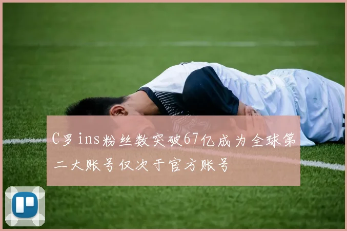 C罗ins粉丝数突破67亿成为全球第二大账号仅次于官方账号