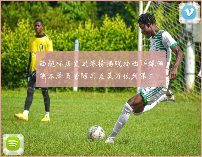 西超杯历史进球榜揭晓梅西14球领跑本泽马紧随其后莱万位列第三