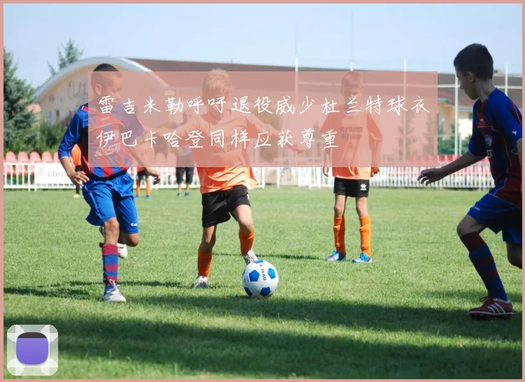 雷吉米勒呼吁退役威少杜兰特球衣伊巴卡哈登同样应获尊重