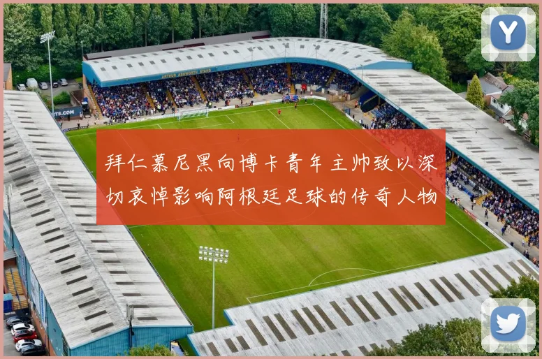 拜仁慕尼黑向博卡青年主帅致以深切哀悼影响阿根廷足球的传奇人物