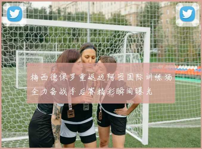 梅西德保罗重返迈阿密国际训练场全力备战季后赛精彩瞬间曝光