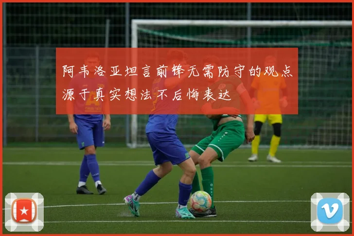 阿韦洛亚坦言前锋无需防守的观点源于真实想法不后悔表达