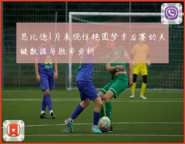 恩比德1月表现惊艳圆梦季后赛的关键数据与胜率分析