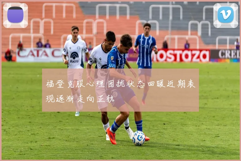 福登克服心理困扰状态回暖近期表现逐渐走向正轨