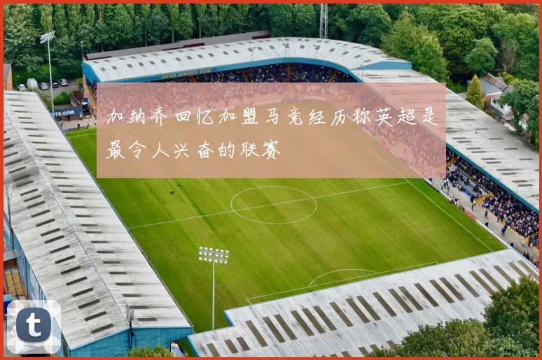 加纳乔回忆加盟马竞经历称英超是最令人兴奋的联赛