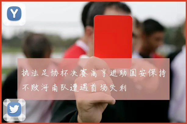 执法足协杯决赛高亨进助国安保持不败河南队遭遇首场失利