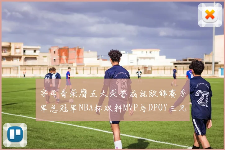 字母哥荣膺五大荣誉成就欧锦赛季军总冠军NBA杯双料MVP与DPOY三兄弟同队共创辉煌