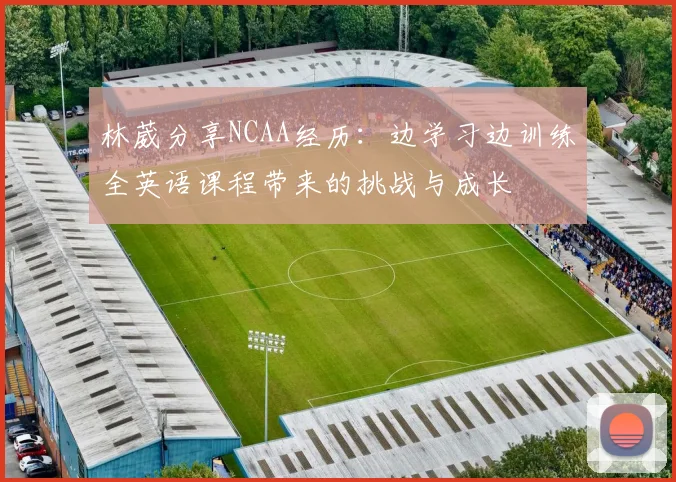 林葳分享NCAA经历：边学习边训练全英语课程带来的挑战与成长