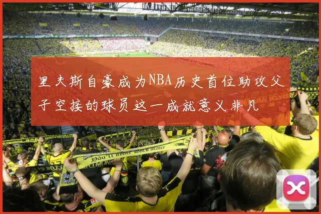 里夫斯自豪成为NBA历史首位助攻父子空接的球员这一成就意义非凡