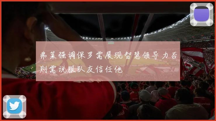 弗莱强调保罗需展现智慧领导力否则需说服队友信任他