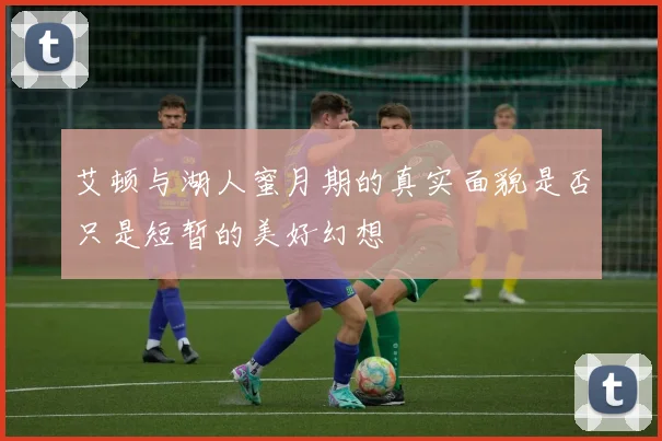 艾顿与湖人蜜月期的真实面貌是否只是短暂的美好幻想