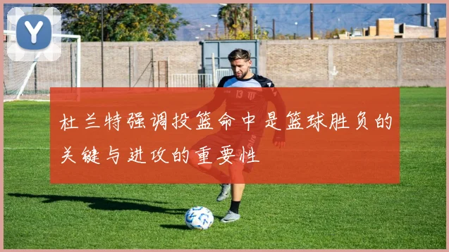 杜兰特强调投篮命中是篮球胜负的关键与进攻的重要性