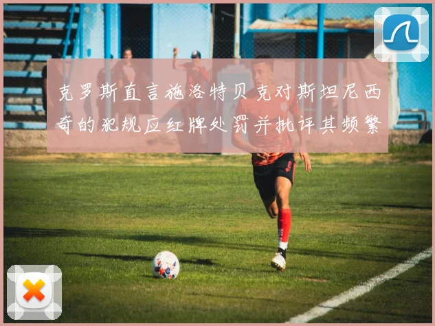克罗斯直言施洛特贝克对斯坦尼西奇的犯规应红牌处罚并批评其频繁失误