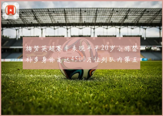 梅努英超赛季表现平平20岁小将替补多身价高达4500万位列队内第五