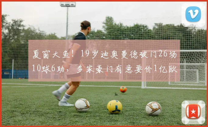 夏窗大鱼！19岁迪奥曼德破门26场10球6助，多家豪门有意要价1亿欧
