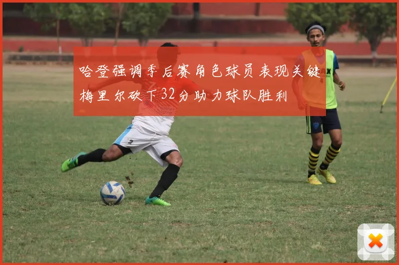 哈登强调季后赛角色球员表现关键梅里尔砍下32分助力球队胜利