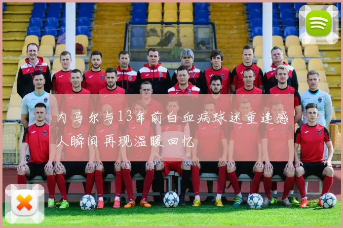 内马尔与13年前白血病球迷重逢感人瞬间再现温暖回忆