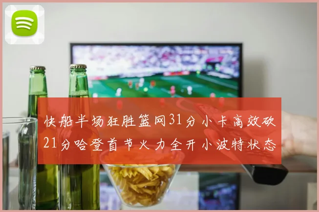 快船半场狂胜篮网31分小卡高效砍21分哈登首节火力全开小波特状态低迷