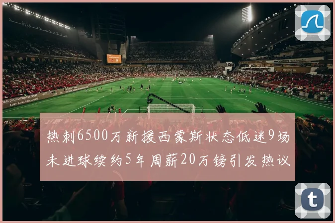 热刺6500万新援西蒙斯状态低迷9场未进球续约5年周薪20万镑引发热议