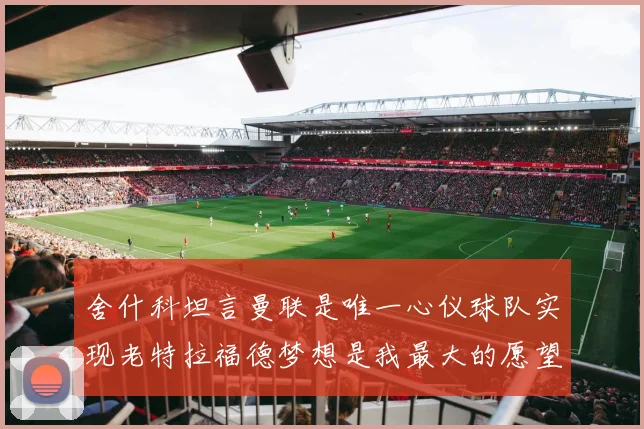 舍什科坦言曼联是唯一心仪球队实现老特拉福德梦想是我最大的愿望