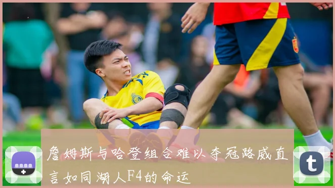 詹姆斯与哈登组合难以夺冠路威直言如同湖人F4的命运