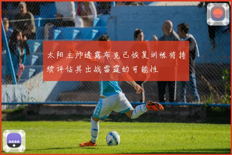 太阳主帅透露布克已恢复训练将持续评估其出战雷霆的可能性